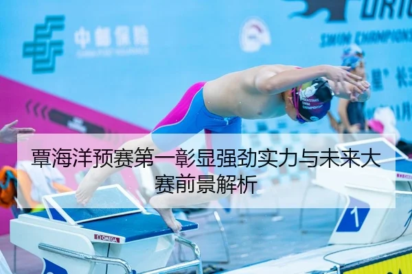 覃海洋预赛第一彰显强劲实力与未来大赛前景解析