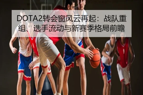 DOTA2转会窗风云再起：战队重组、选手流动与新赛季格局前瞻