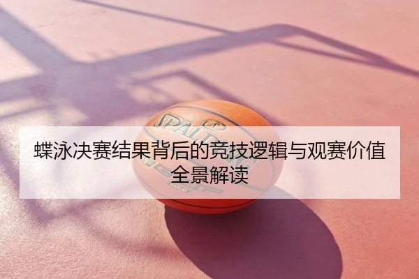 蝶泳决赛结果背后的竞技逻辑与观赛价值全景解读