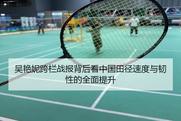 吴艳妮跨栏战报背后看中国田径速度与韧性的全面提升