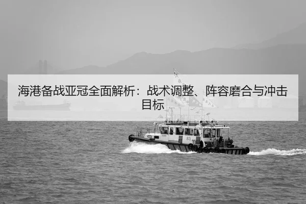 海港备战亚冠全面解析：战术调整、阵容磨合与冲击目标