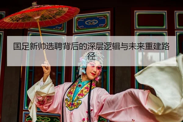 国足新帅选聘背后的深层逻辑与未来重建路径