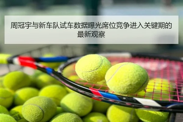周冠宇与新车队试车数据曝光席位竞争进入关键期的最新观察