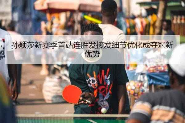 孙颖莎新赛季首站连胜发接发细节优化成夺冠新优势