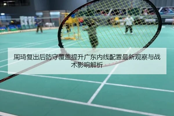 周琦复出后防守覆盖提升广东内线配置最新观察与战术影响解析