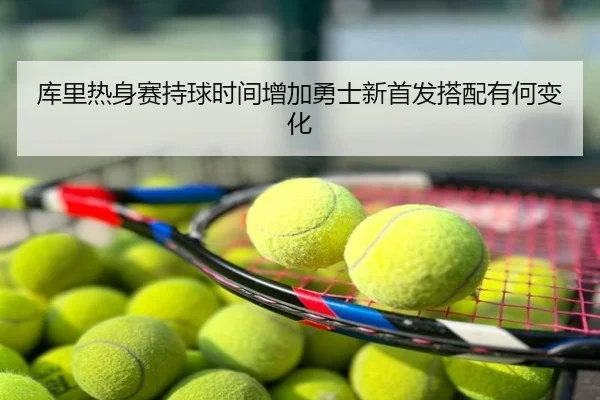 库里热身赛持球时间增加勇士新首发搭配有何变化