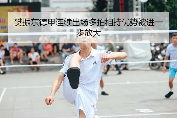 樊振东德甲连续出场多拍相持优势被进一步放大